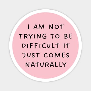 I Am Not Trying To Be Difficult It Just Comes Naturally Magnet